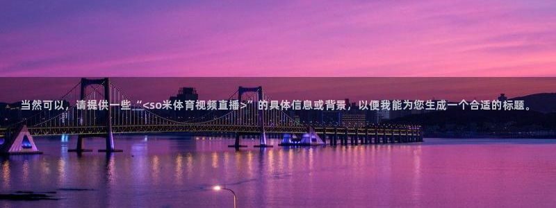 nba直播搜球吧：当然可以，请提供一些“<so米体育视频直播>”的具体信息或背景，以便我能为您生成一个合适的标题。