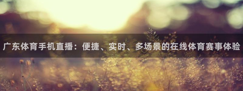搜球体育直播：广东体育手机直播：便捷、实时、多场景的在线体育赛事体验